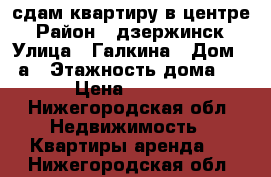 сдам квартиру в центре › Район ­ дзержинск › Улица ­ Галкина › Дом ­ 8а › Этажность дома ­ 10 › Цена ­ 13 000 - Нижегородская обл. Недвижимость » Квартиры аренда   . Нижегородская обл.